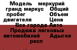  › Модель ­ меркурий гранд маркус › Общий пробег ­ 68 888 › Объем двигателя ­ 185 › Цена ­ 400 - Все города Авто » Продажа легковых автомобилей   . Адыгея респ.